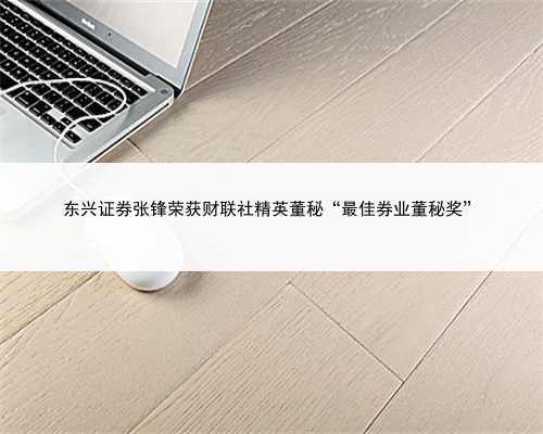 东兴证券张锋荣获财联社精英董秘“最佳券业董秘奖”