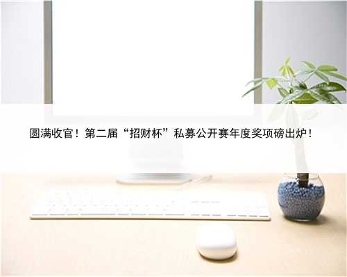 圆满收官！第二届“招财杯”私募公开赛年度奖项磅出炉！