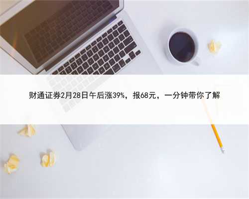 财通证券2月28日午后涨39%，报68元，一分钟带你了解