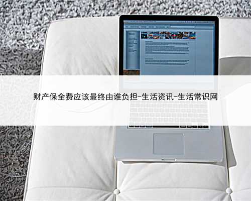 财产保全费应该最终由谁负担-生活资讯-生活常识网