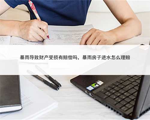 暴雨导致财产受损有赔偿吗，暴雨房子进水怎么理赔