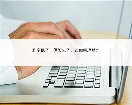 利率低了，保险火了，该如何理财？