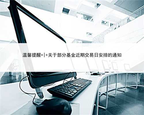 温馨提醒 | 关于部分基金近期交易日安排的通知