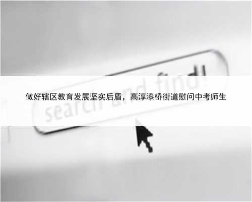 做好辖区教育发展坚实后盾，高淳漆桥街道慰问中考师生