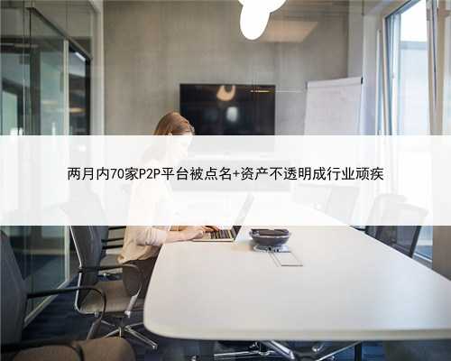 两月内70家P2P平台被点名 资产不透明成行业顽疾