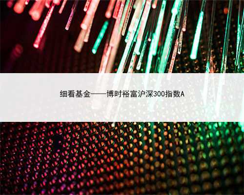 细看基金——博时裕富沪深300指数A