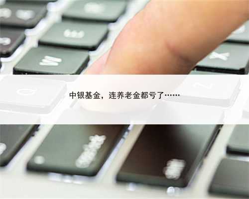 中银基金，连养老金都亏了……