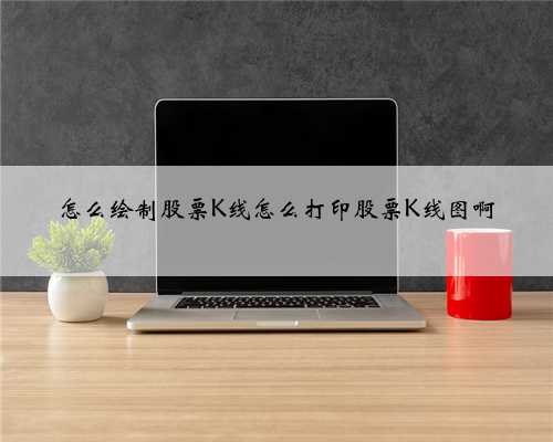 怎么绘制股票K线怎么打印股票K线图啊