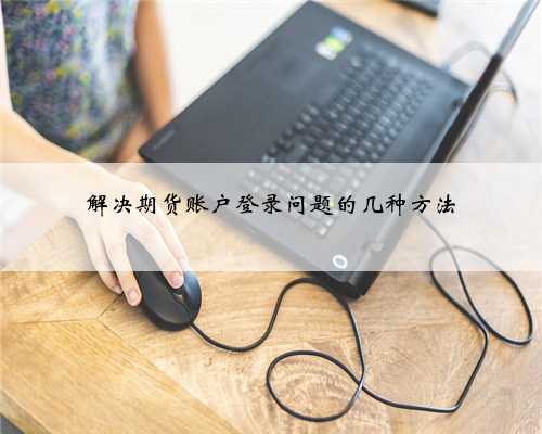 解决期货账户登录问题的几种方法
