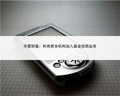 华夏财富：料有更多机构加入基金投顾业务