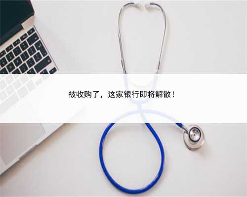 被收购了，这家银行即将解散！