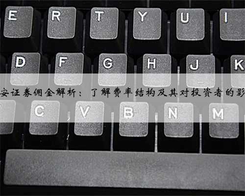 平安证券佣金解析：了解费率结构及其对投资者的影响