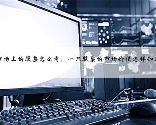 市场上的股票怎么看，一只股票的市场价值怎样知道