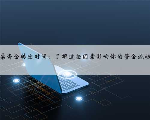 股票资金转出时间：了解这些因素影响你的资金流动性