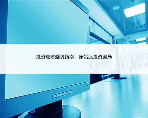 投资理财避坑指南：原始股投资骗局