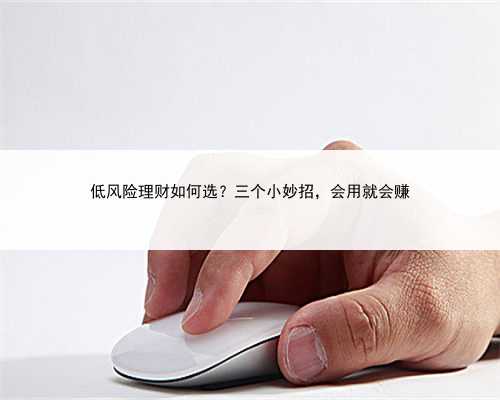低风险理财如何选？三个小妙招，会用就会赚
