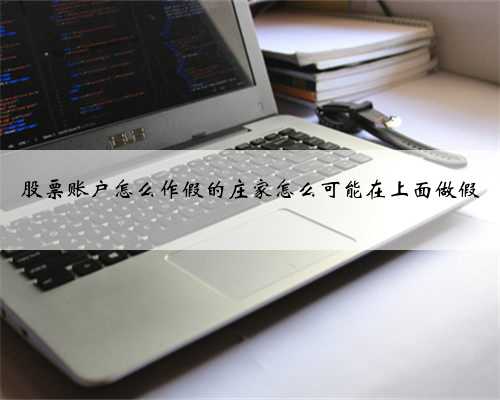 股票账户怎么作假的庄家怎么可能在上面做假