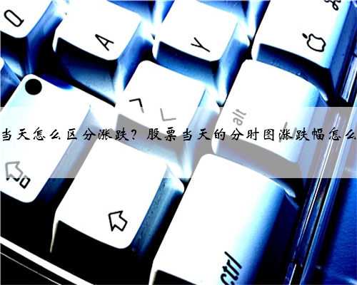 股票当天怎么区分涨跌？股票当天的分时图涨跌幅怎么计算
