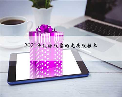 2021年能源股票的龙头股推荐
