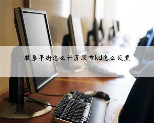 股票平衡怎么计算股市kd怎么设置