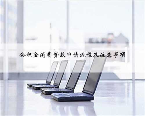 公积金消费贷款申请流程及注意事项