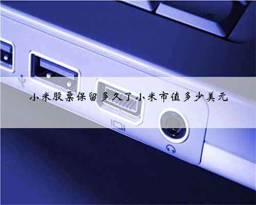 小米股票保留多久了小米市值多少美元