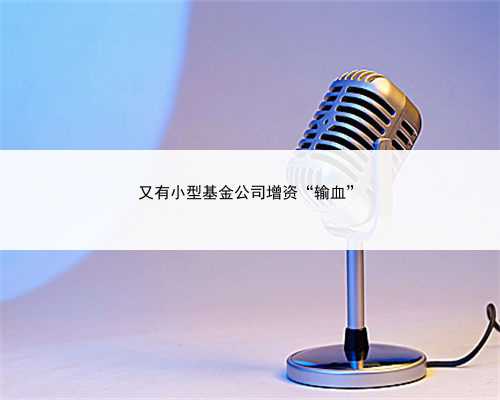 又有小型基金公司增资“输血”