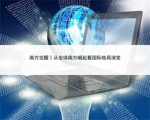 南方觉醒丨从全球南方崛起看国际格局演变