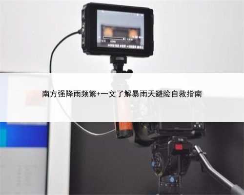 南方强降雨频繁 一文了解暴雨天避险自救指南