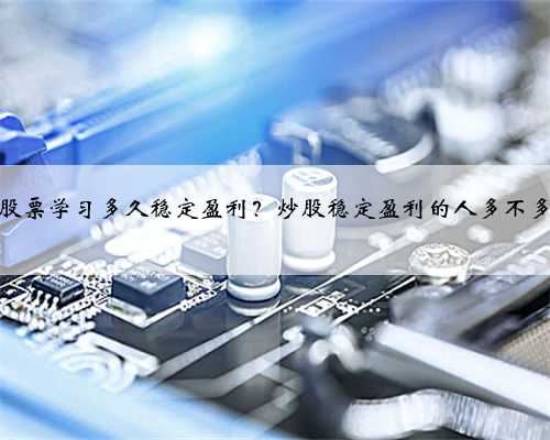 股票学习多久稳定盈利？炒股稳定盈利的人多不多
