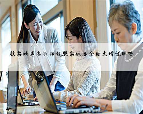 股票融券怎么挣钱股票融券余额大增说明啥