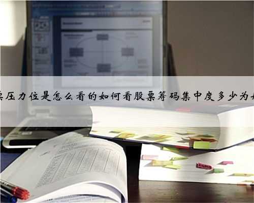 股票压力位是怎么看的如何看股票筹码集中度多少为好呢