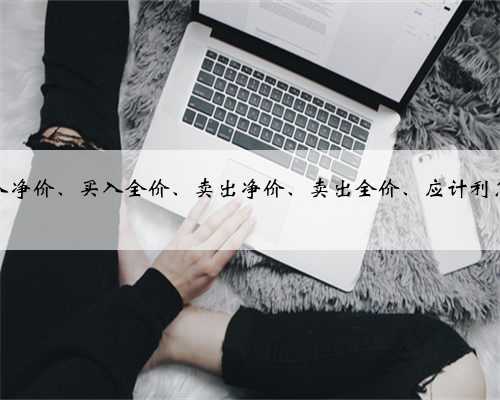 股票全部卖出怎么体现利率国债的买入净价、买入全价、卖出净价、卖出全价、