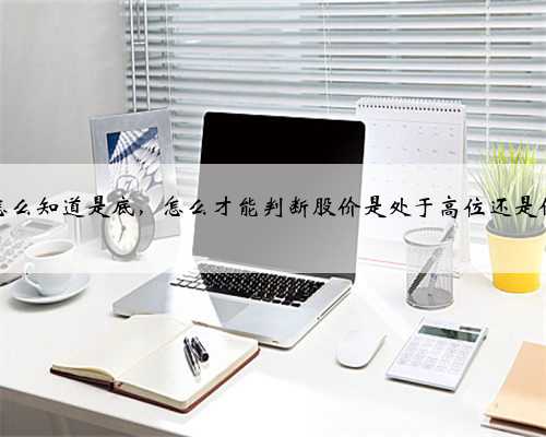 股票怎么知道是底，怎么才能判断股价是处于高位还是低位呢