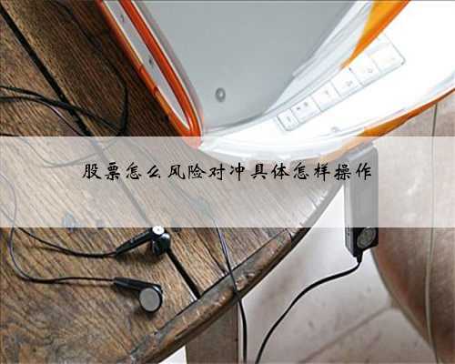 股票怎么风险对冲具体怎样操作