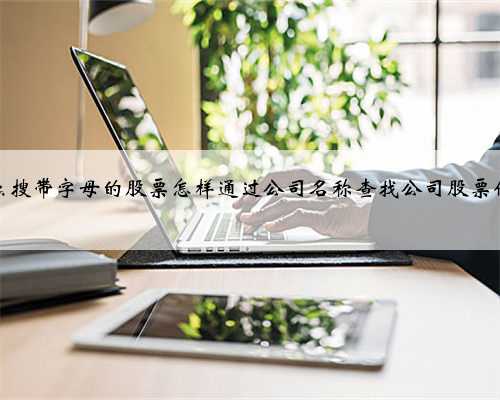 怎么搜带字母的股票怎样通过公司名称查找公司股票代码