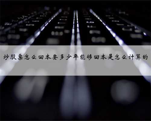 炒股票怎么回本要多少年能够回本是怎么计算的
