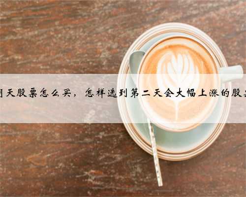 明天股票怎么买，怎样选到第二天会大幅上涨的股票