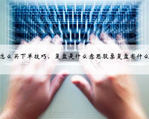 股票怎么买下单技巧，复盘是什么意思股票复盘有什么技巧