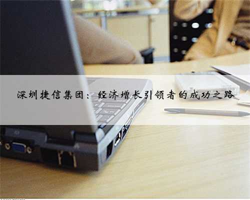 深圳捷信集团：经济增长引领者的成功之路