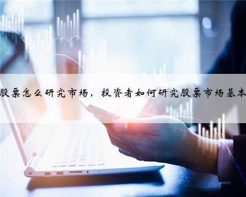 买股票怎么研究市场，投资者如何研究股票市场基本面