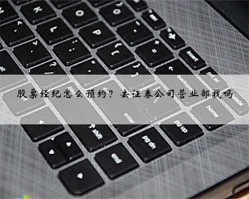 股票经纪怎么预约？去证券公司营业部找吗