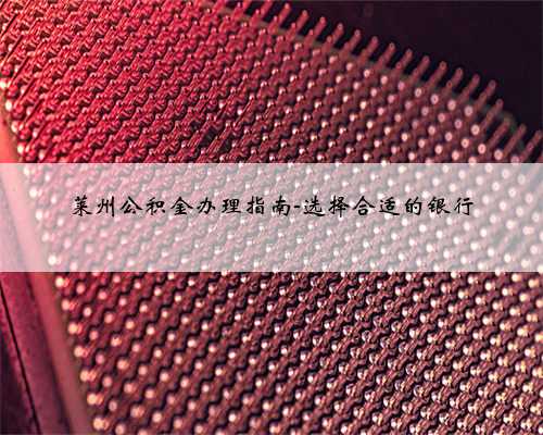莱州公积金办理指南-选择合适的银行