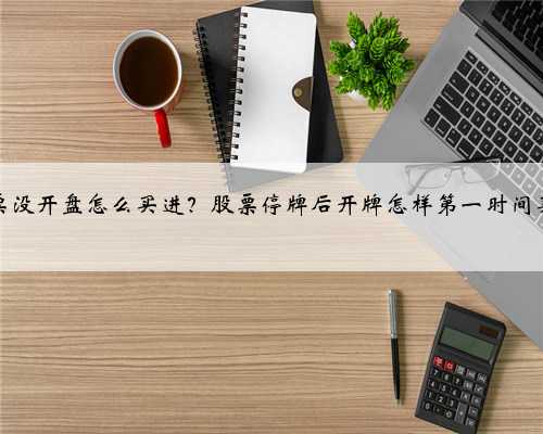 股票没开盘怎么买进？股票停牌后开牌怎样第一时间买到