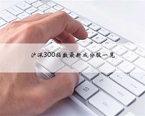 沪深300指数最新成分股一览