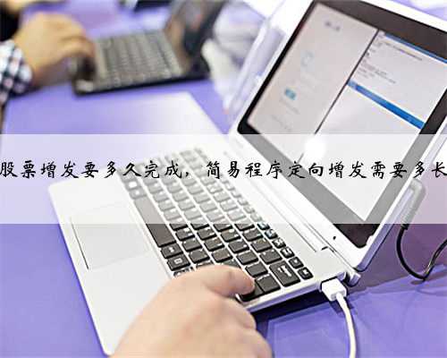 一般股票增发要多久完成，简易程序定向增发需要多长时间