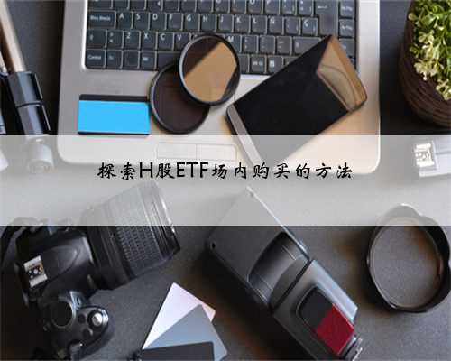 探索H股ETF场内购买的方法