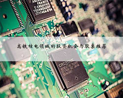 高铁核电领域的投资机会与股票推荐