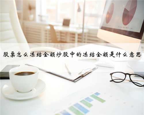 股票怎么冻结金额炒股中的冻结金额是什么意思