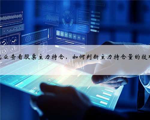 怎么查看股票主力持仓，如何判断主力持仓量的技巧